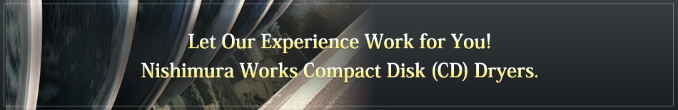 Let Our Experience Work for You!Nishimura Works Compact Disk (CD) Dryers.