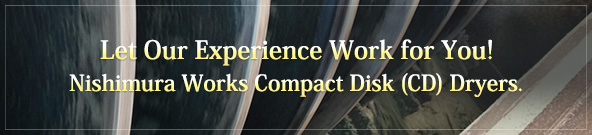 Let Our Research Work for You!
Nishimura Works Compact Disk (CD) Dryers.
